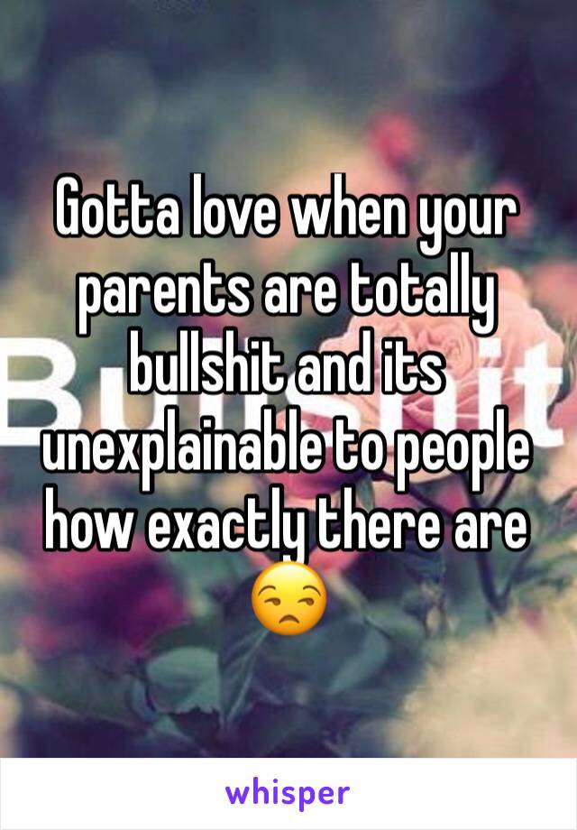 Gotta love when your parents are totally bullshit and its unexplainable to people how exactly there are 😒