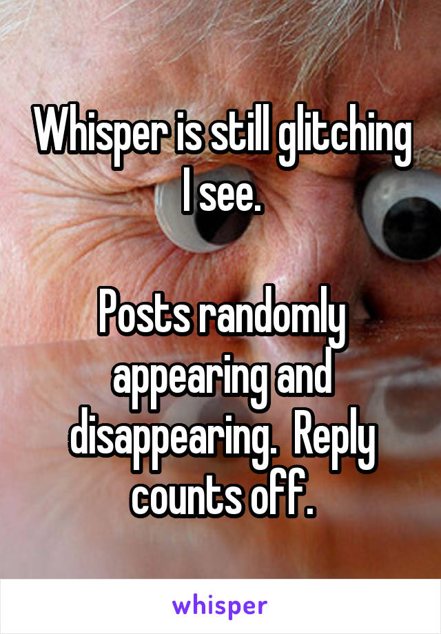 Whisper is still glitching I see.

Posts randomly appearing and disappearing.  Reply counts off.