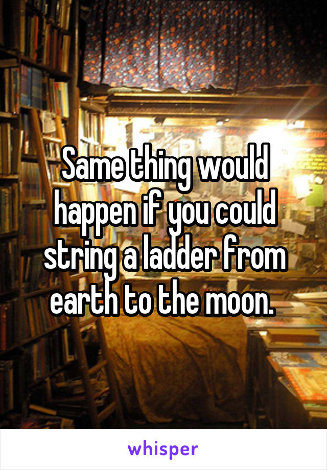 Same thing would happen if you could string a ladder from earth to the moon. 