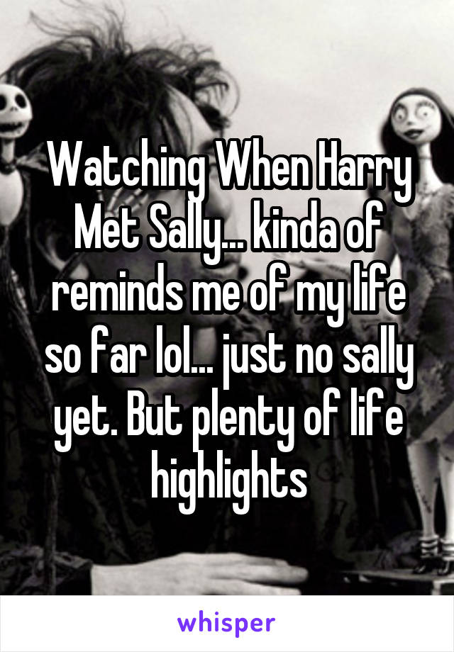 Watching When Harry Met Sally... kinda of reminds me of my life so far lol... just no sally yet. But plenty of life highlights