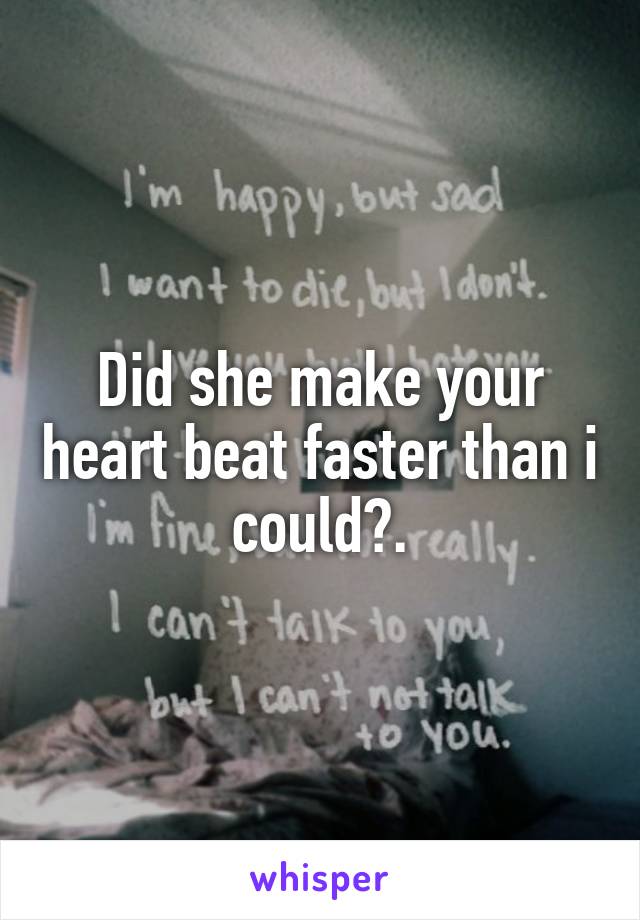 Did she make your heart beat faster than i could?.