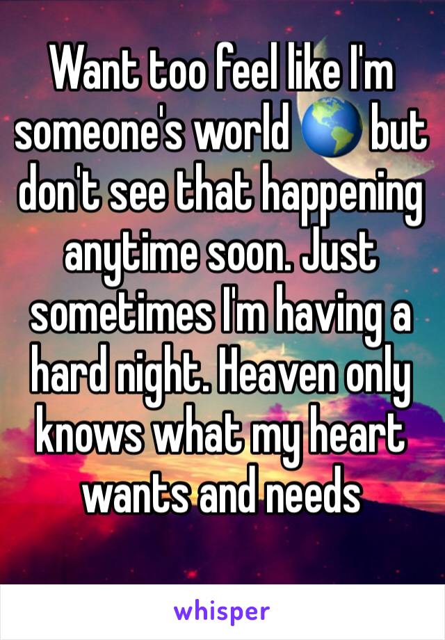 Want too feel like I'm someone's world 🌎 but don't see that happening anytime soon. Just sometimes I'm having a hard night. Heaven only knows what my heart wants and needs