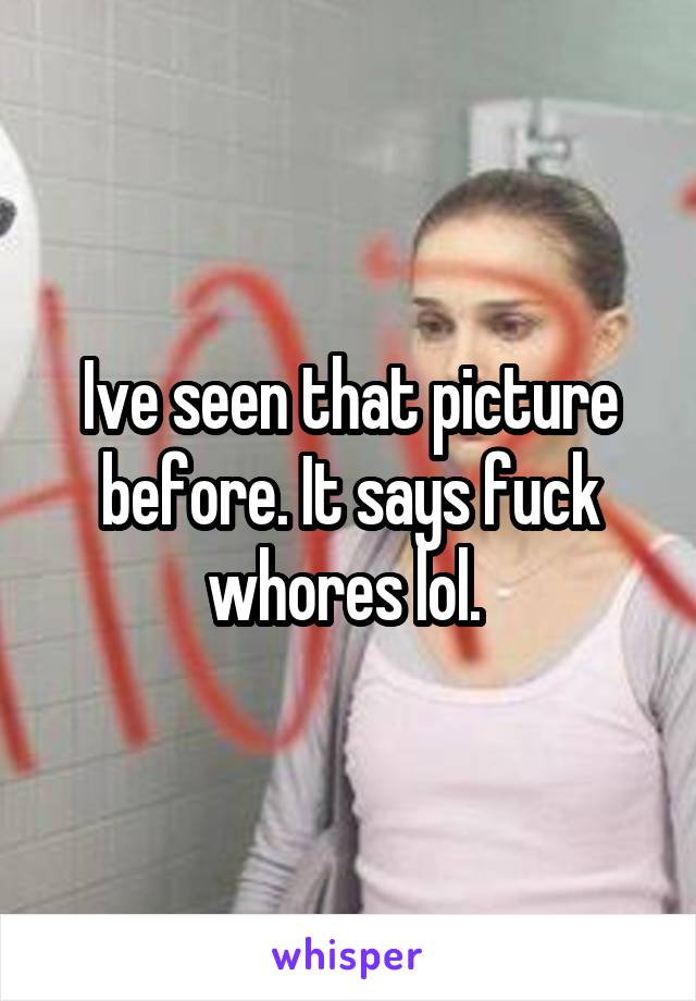 Ive seen that picture before. It says fuck whores lol. 