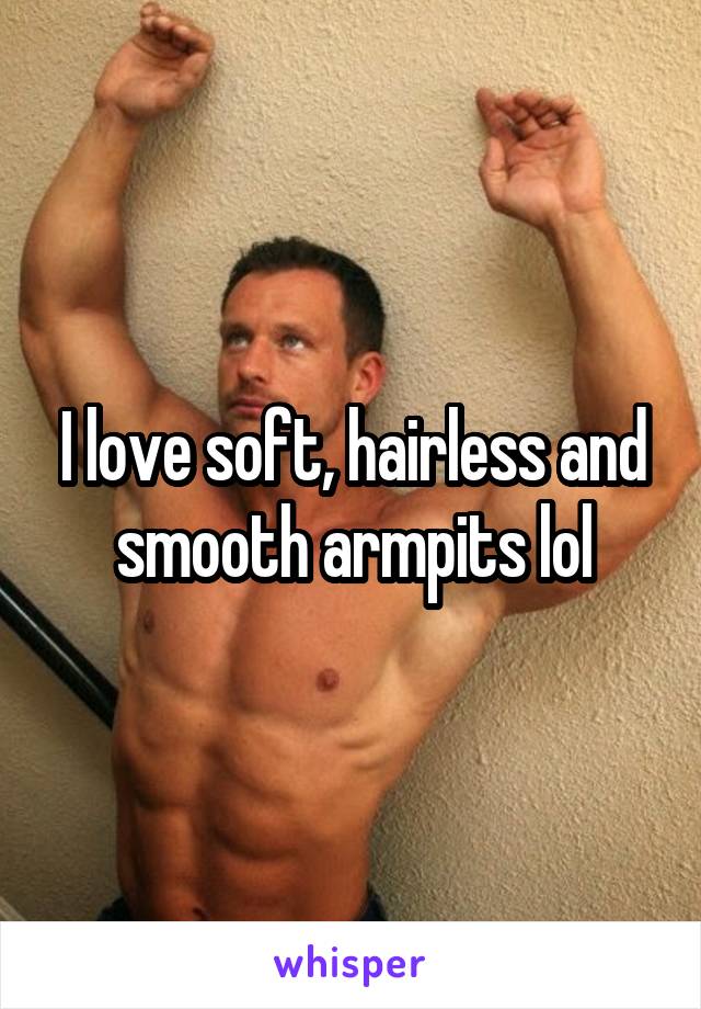 I love soft, hairless and smooth armpits lol