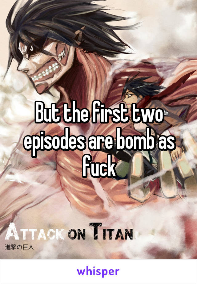 But the first two episodes are bomb as fuck