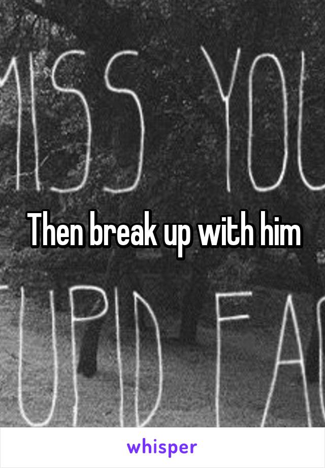 Then break up with him