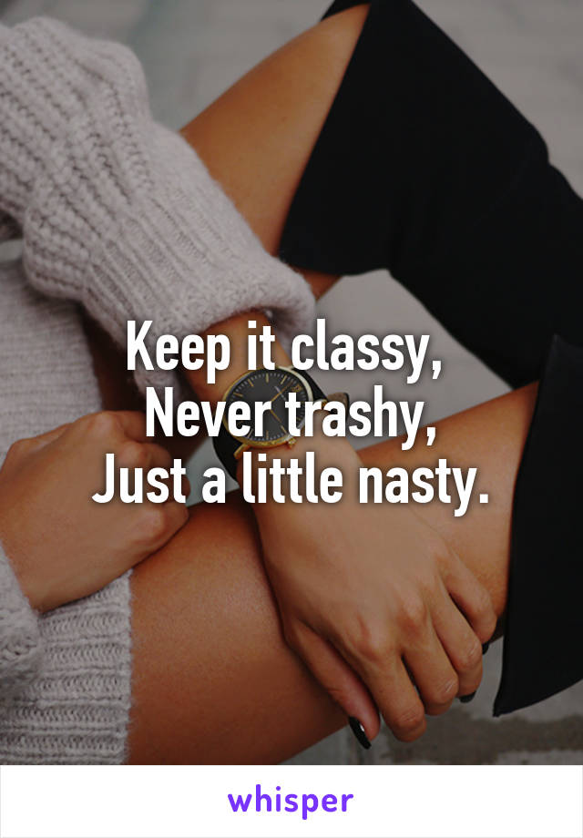 Keep it classy, 
Never trashy,
Just a little nasty.