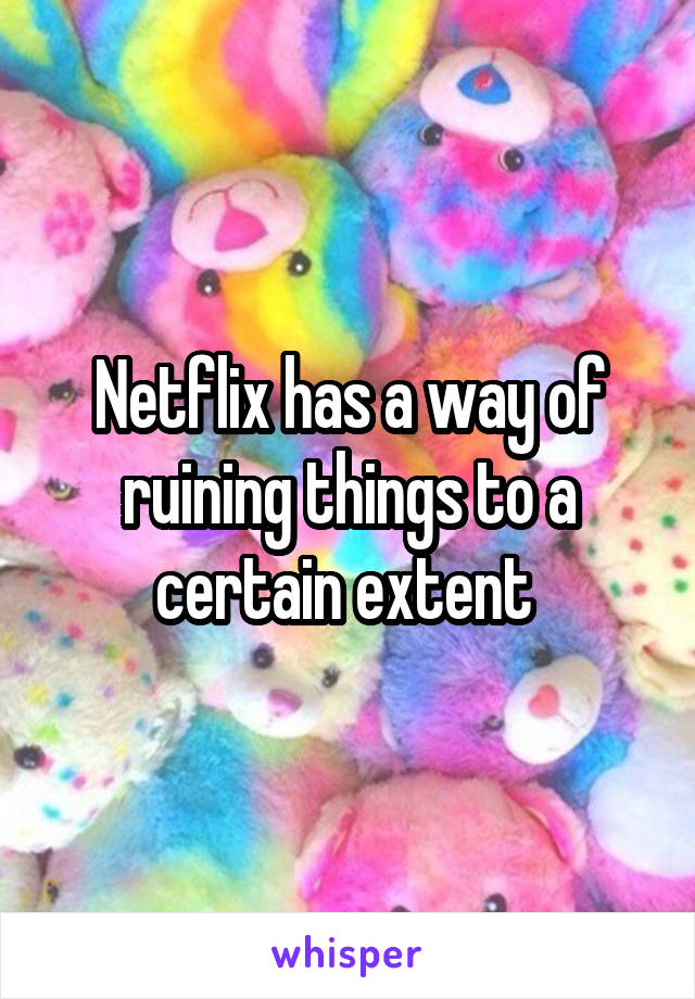 Netflix has a way of ruining things to a certain extent 