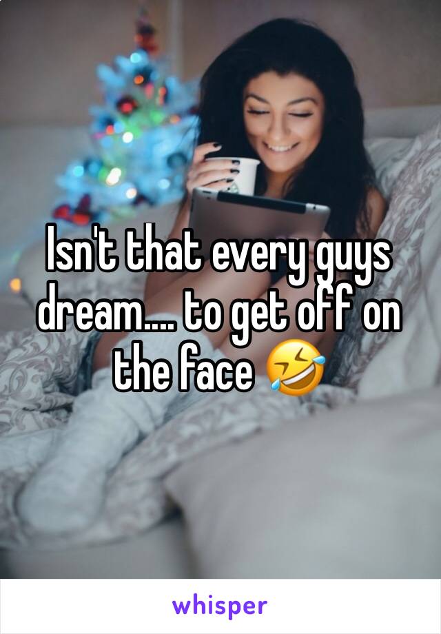 Isn't that every guys dream.... to get off on the face 🤣 