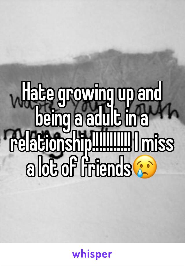 Hate growing up and being a adult in a relationship!!!!!!!!!!! I miss a lot of friends😢