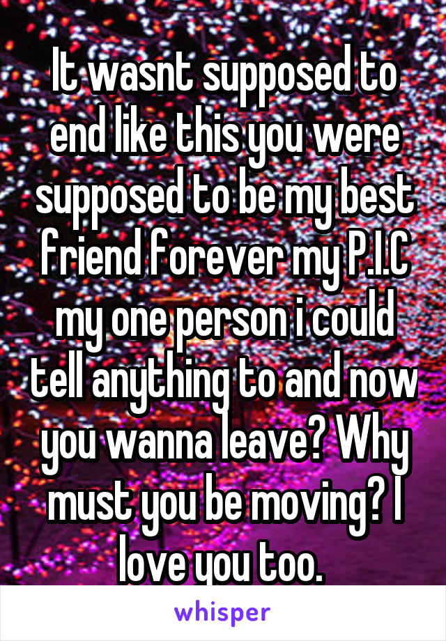 It wasnt supposed to end like this you were supposed to be my best friend forever my P.I.C my one person i could tell anything to and now you wanna leave? Why must you be moving? I love you too. 