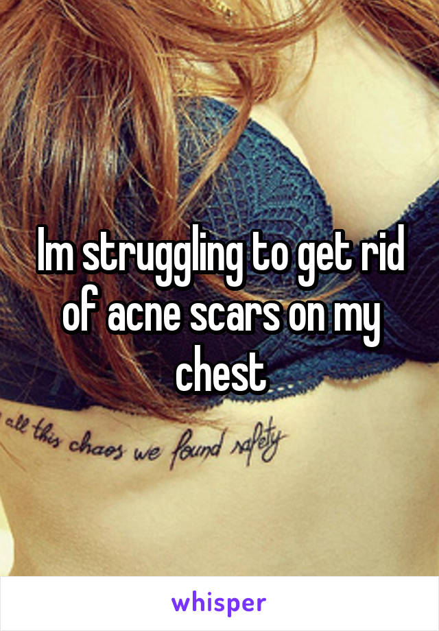 Im struggling to get rid of acne scars on my chest