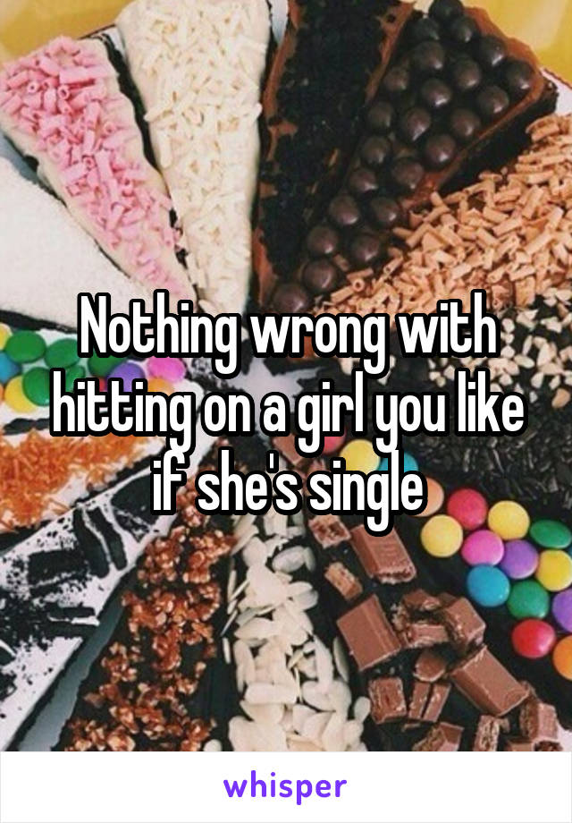 Nothing wrong with hitting on a girl you like if she's single