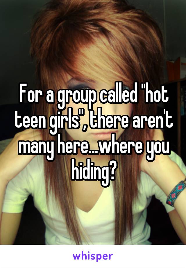 For a group called "hot teen girls", there aren't many here...where you hiding?