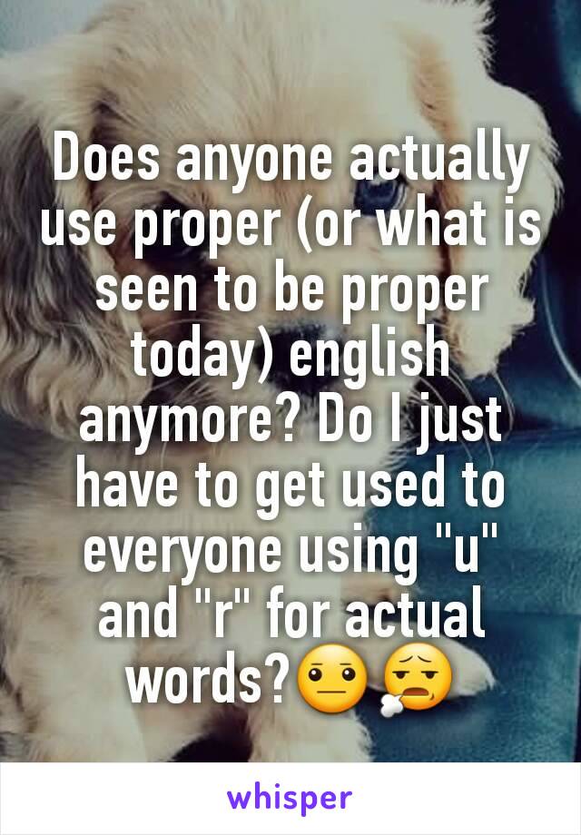 Does anyone actually use proper (or what is seen to be proper today) english anymore? Do I just have to get used to everyone using "u" and "r" for actual words?😐😧