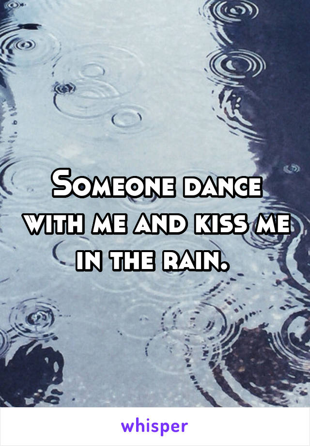 Someone dance with me and kiss me in the rain. 