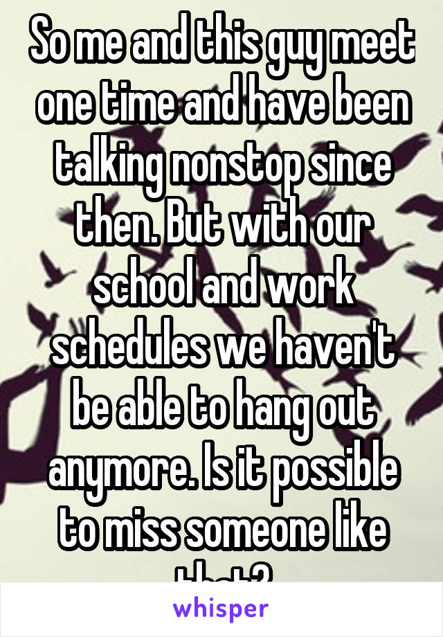 So me and this guy meet one time and have been talking nonstop since then. But with our school and work schedules we haven't be able to hang out anymore. Is it possible to miss someone like that?