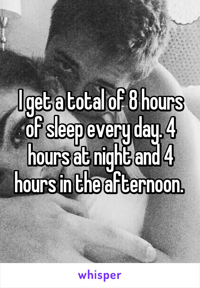 I get a total of 8 hours of sleep every day. 4 hours at night and 4 hours in the afternoon. 