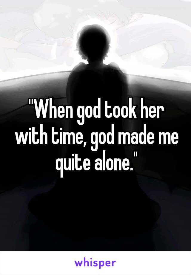 "When god took her with time, god made me quite alone."