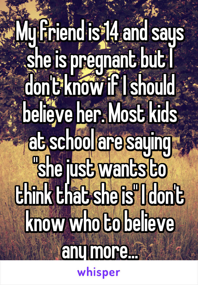 My friend is 14 and says she is pregnant but I don't know if I should believe her. Most kids at school are saying "she just wants to think that she is" I don't know who to believe any more...