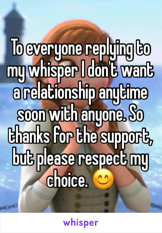 To everyone replying to my whisper I don't want a relationship anytime soon with anyone. So thanks for the support, but please respect my choice. 😊