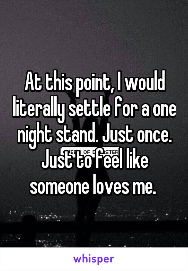 At this point, I would literally settle for a one night stand. Just once. Just to feel like someone loves me. 