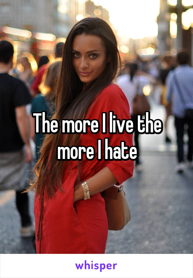 The more I live the more I hate