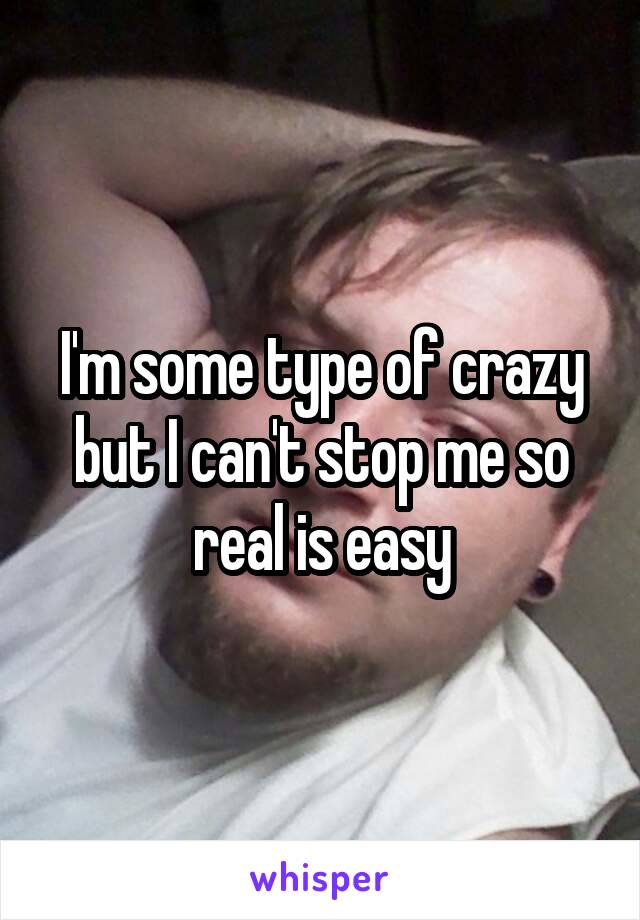 I'm some type of crazy but I can't stop me so real is easy