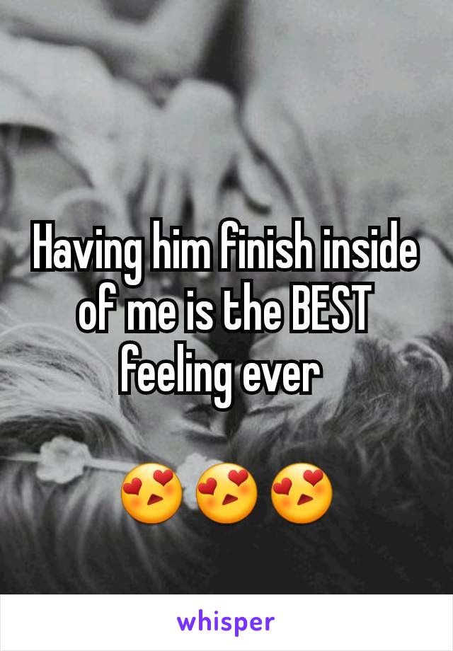 Having him finish inside of me is the BEST feeling ever 

😍😍😍
