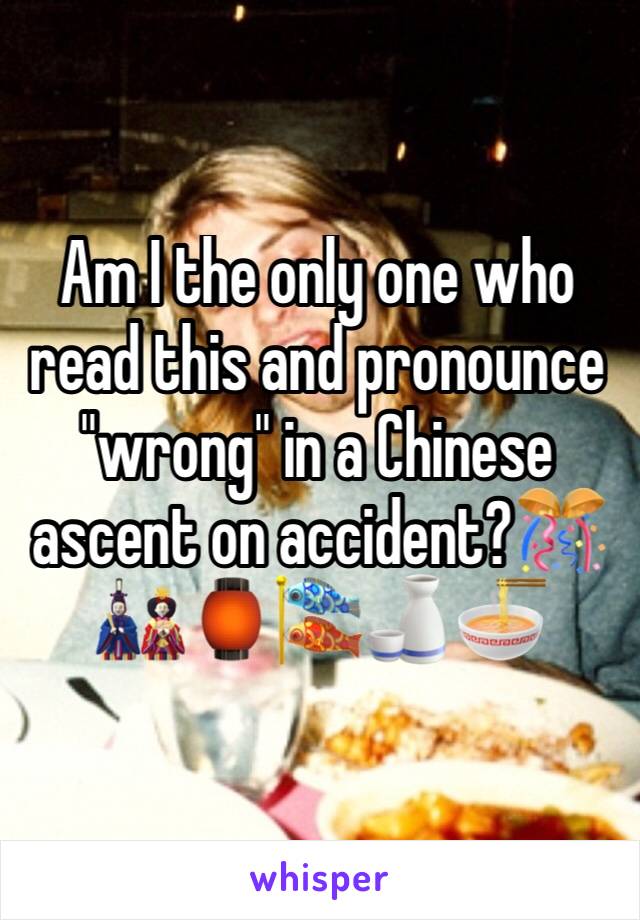 Am I the only one who read this and pronounce "wrong" in a Chinese ascent on accident?🎊🎎🏮🎏🍶🍜