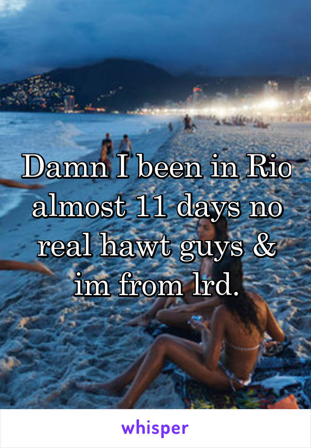 Damn I been in Rio almost 11 days no real hawt guys & im from lrd.