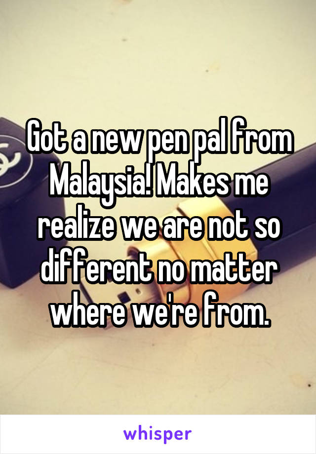 Got a new pen pal from Malaysia! Makes me realize we are not so different no matter where we're from.