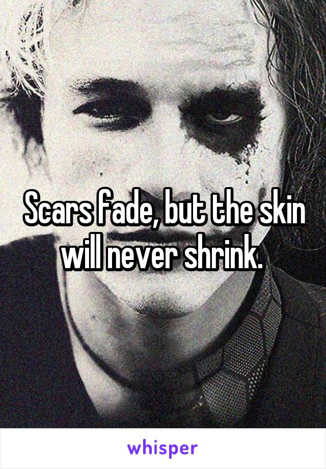 Scars fade, but the skin will never shrink. 