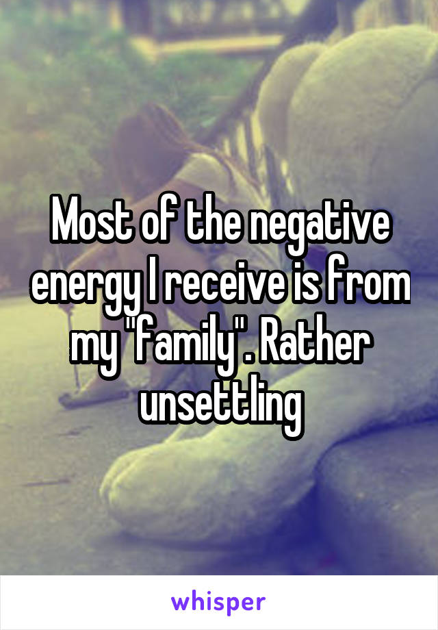 Most of the negative energy I receive is from my "family". Rather unsettling