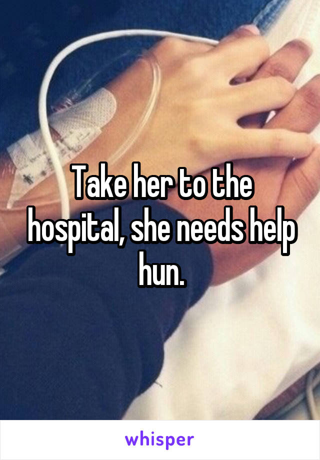 Take her to the hospital, she needs help hun.