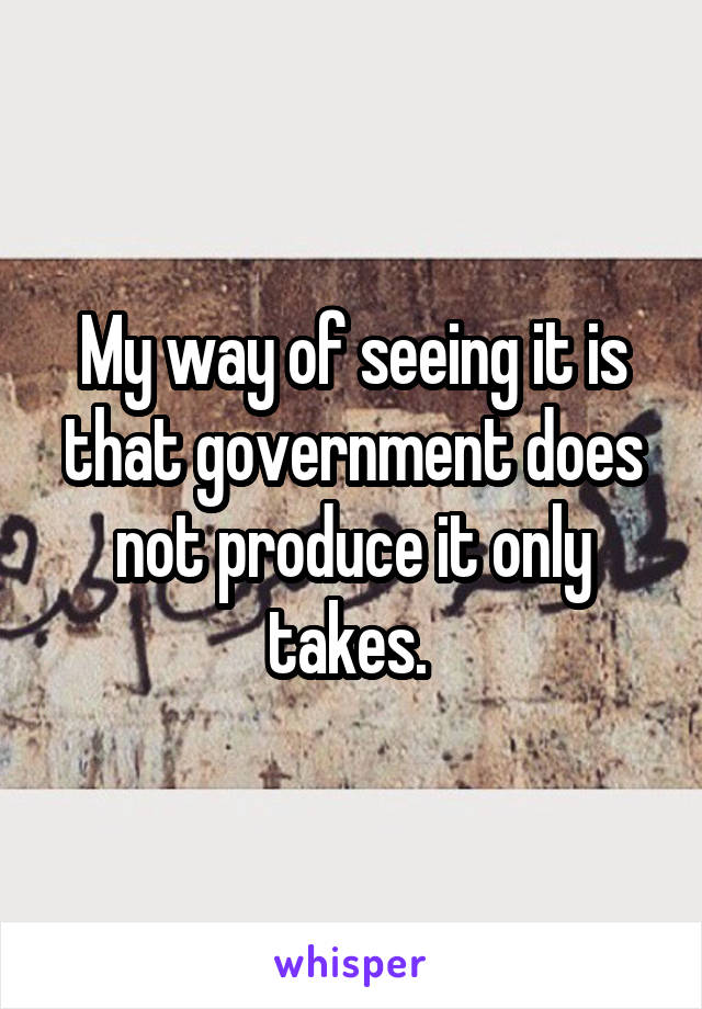 My way of seeing it is that government does not produce it only takes. 