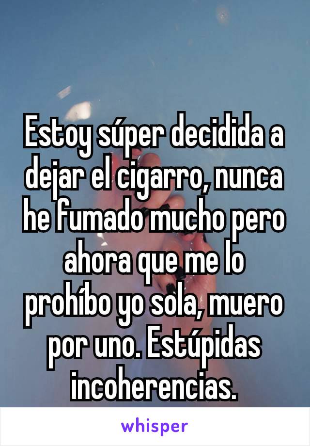 Estoy súper decidida a dejar el cigarro, nunca he fumado mucho pero ahora que me lo prohíbo yo sola, muero por uno. Estúpidas incoherencias.