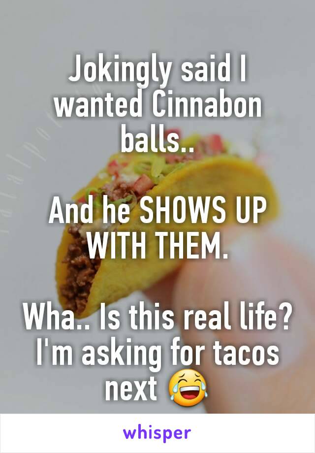 Jokingly said I wanted Cinnabon balls..

And he SHOWS UP WITH THEM.

Wha.. Is this real life?
I'm asking for tacos next 😂