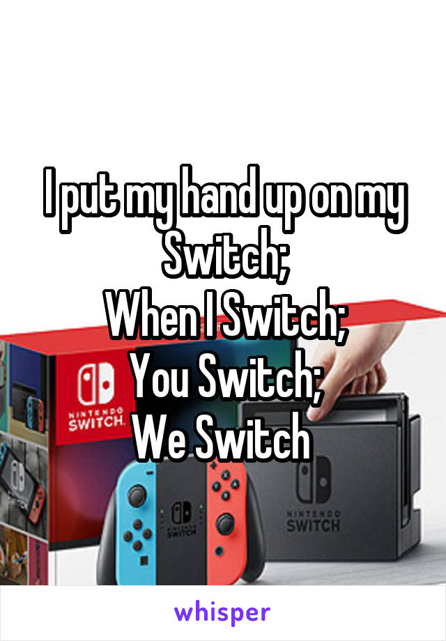 I put my hand up on my Switch;
When I Switch;
You Switch;
We Switch 