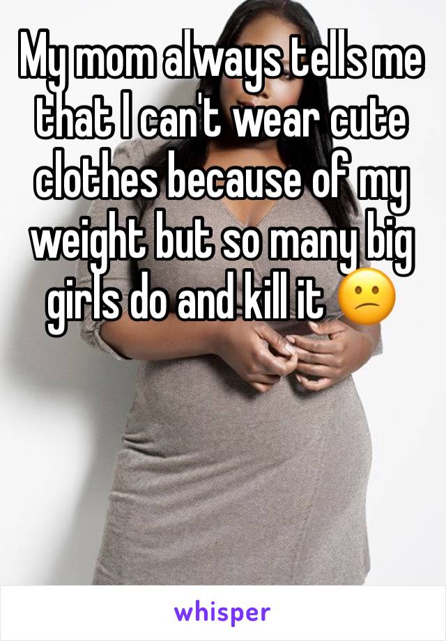 My mom always tells me that I can't wear cute clothes because of my weight but so many big girls do and kill it 😕