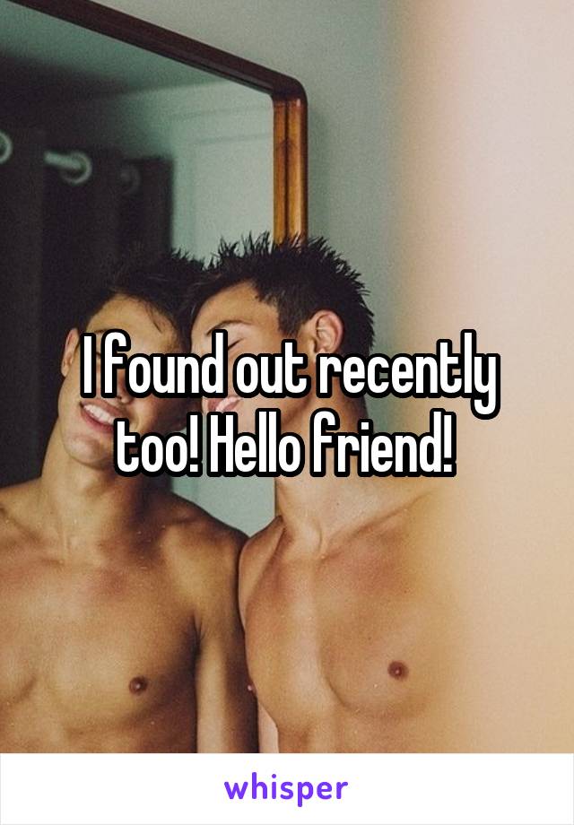 I found out recently too! Hello friend! 