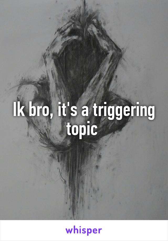 Ik bro, it's a triggering topic 