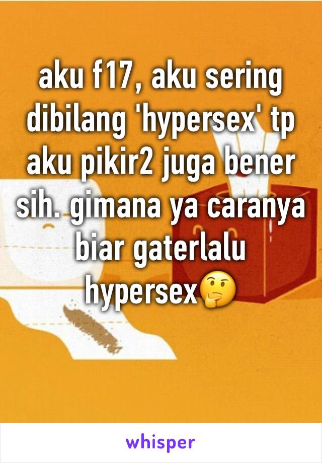 aku f17, aku sering dibilang 'hypersex' tp aku pikir2 juga bener sih. gimana ya caranya biar gaterlalu hypersex🤔
