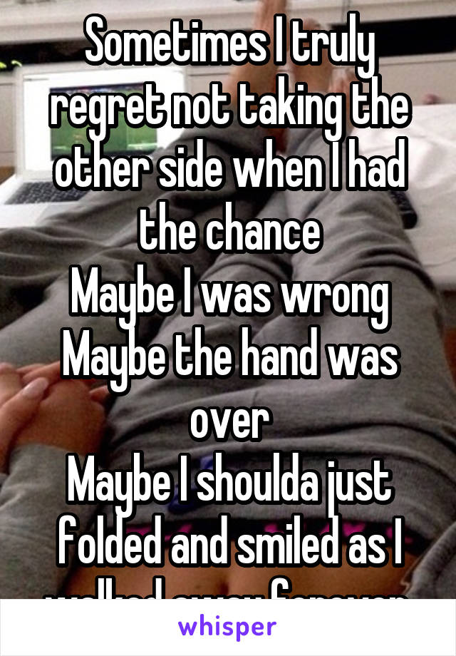 Sometimes I truly regret not taking the other side when I had the chance
Maybe I was wrong
Maybe the hand was over
Maybe I shoulda just folded and smiled as I walked away forever 