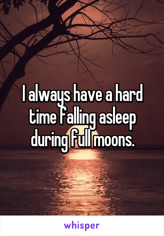 I always have a hard time falling asleep during full moons.