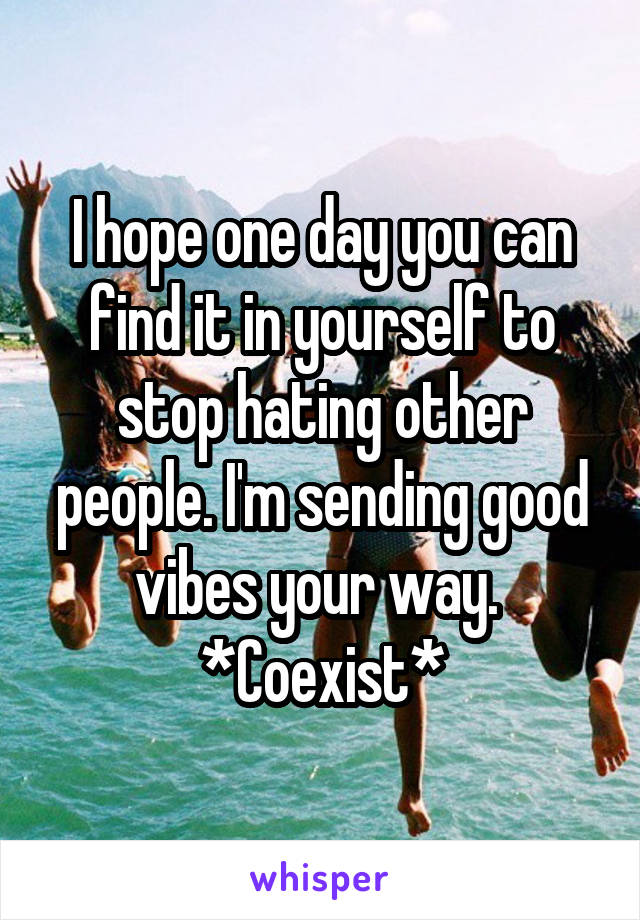 I hope one day you can find it in yourself to stop hating other people. I'm sending good vibes your way. 
*Coexist*