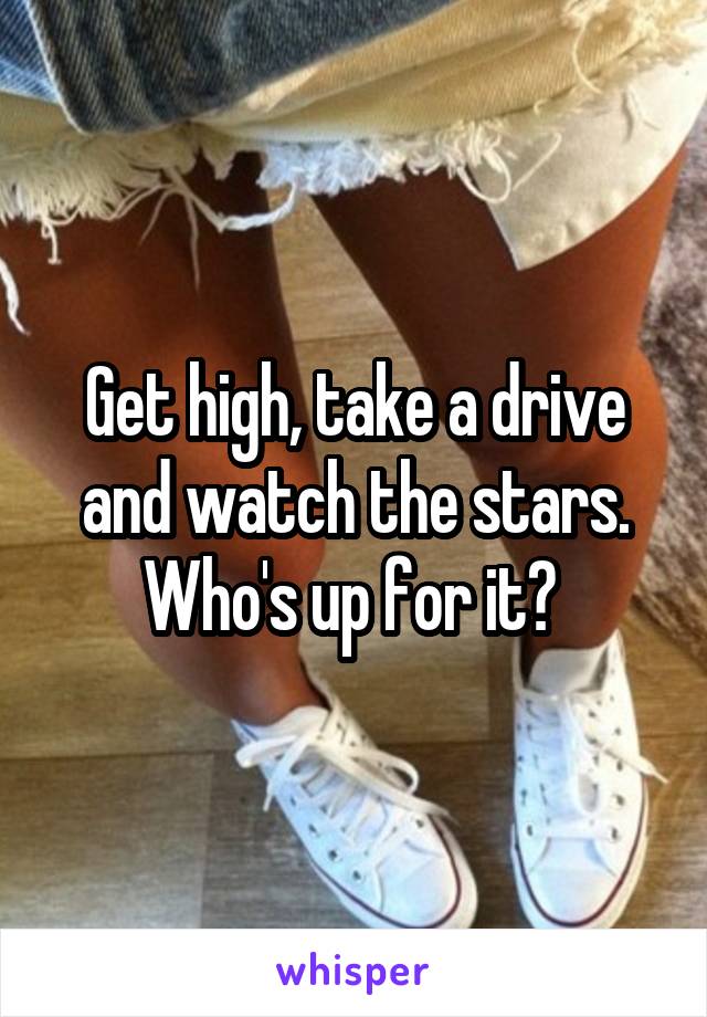 Get high, take a drive and watch the stars. Who's up for it? 