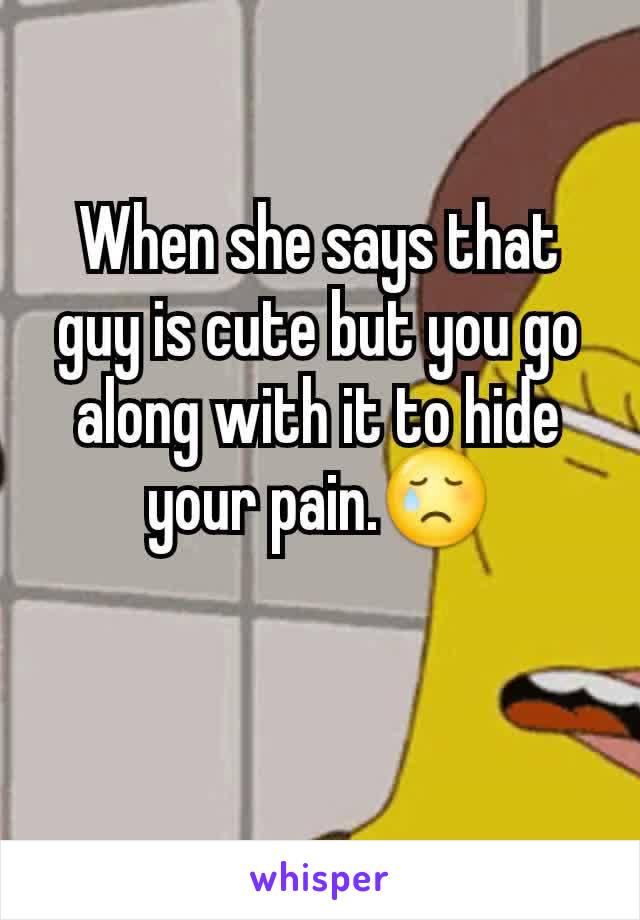 When she says that guy is cute but you go along with it to hide your pain.😢