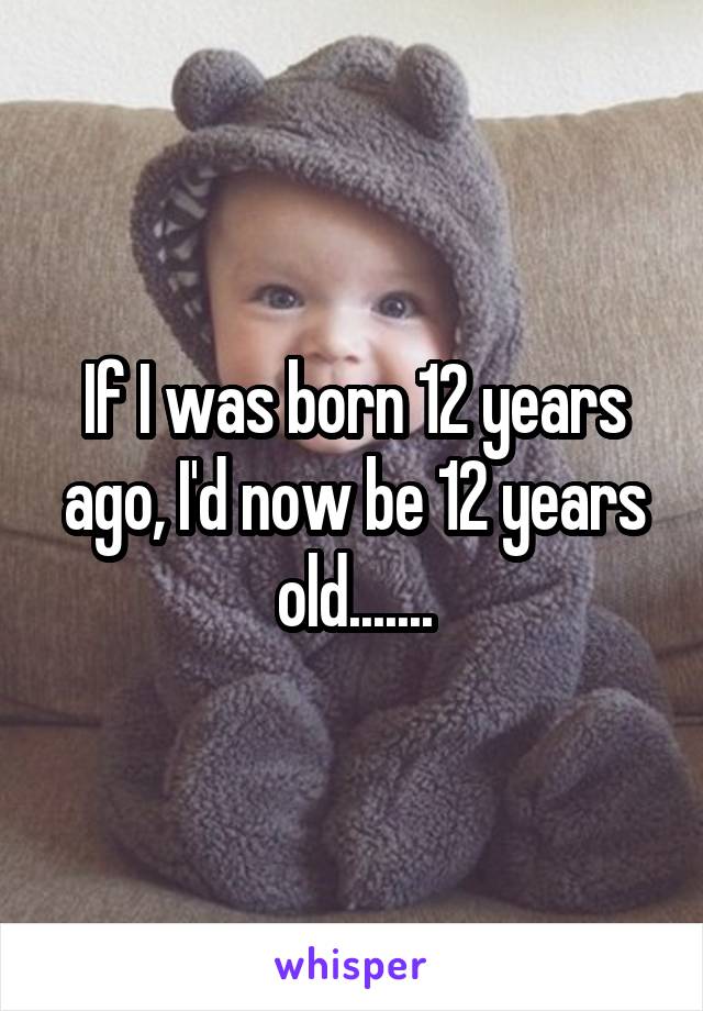 if-i-was-born-12-years-ago-i-d-now-be-12-years-old