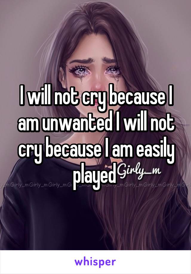 I will not cry because I am unwanted I will not cry because I am easily played 